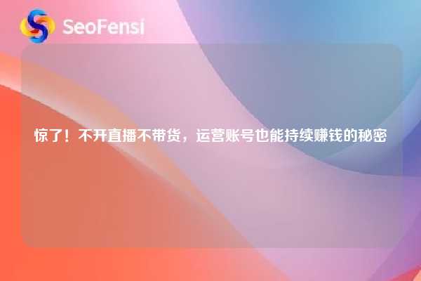惊了！不开直播不带货，运营账号也能持续赚钱的秘密