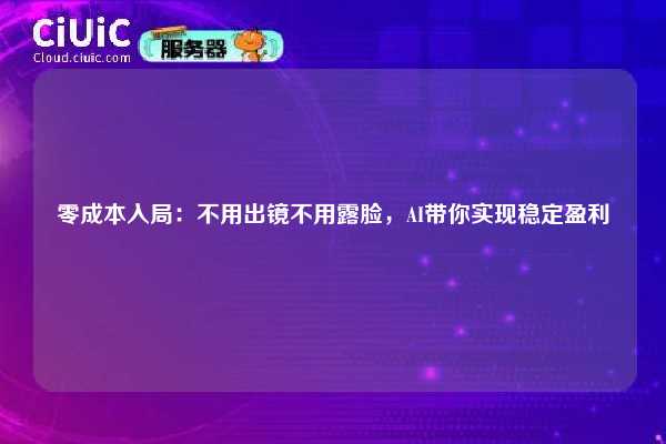 零成本入局：不用出镜不用露脸，AI带你实现稳定盈利