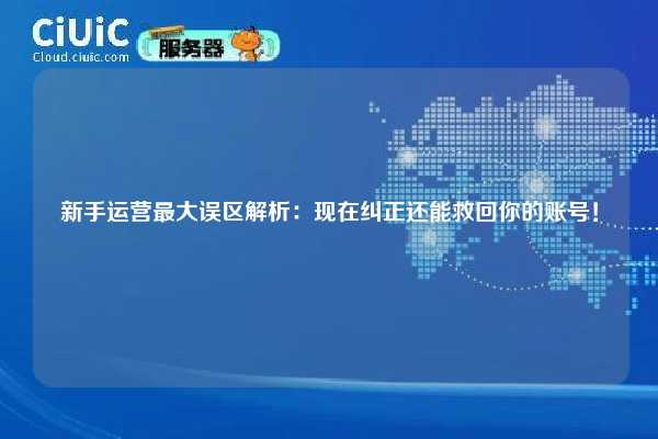 新手运营最大误区解析：现在纠正还能救回你的账号！