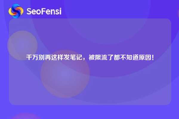 千万别再这样发笔记,被限流了都不知道原因! 第1张 千万别再这样发笔记,被限流了都不知道原因! 第1张