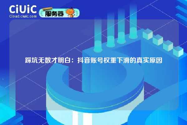 踩坑无数才明白:抖音账号权重下滑的真实原因 第1张 踩坑无数才明白:抖音账号权重下滑的真实原因 第1张