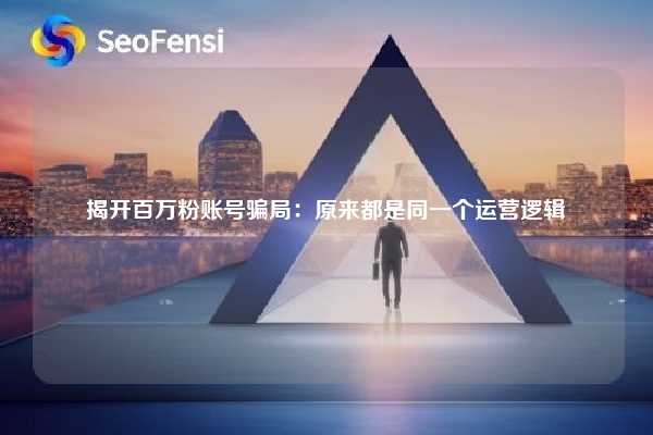 揭开百万粉账号骗局：原来都是同一个运营逻辑