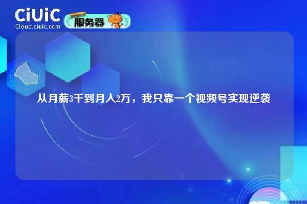 从月薪3千到月入2万，我只靠一个视频号实现逆袭