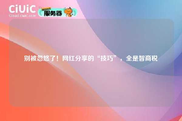 别被忽悠了！网红分享的“技巧”，全是智商税