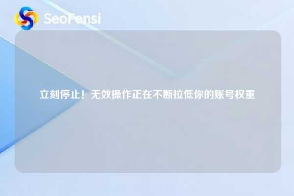 立刻停止！无效操作正在不断拉低你的账号权重