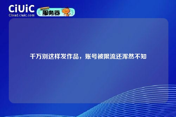 千万别这样发作品，账号被限流还浑然不知