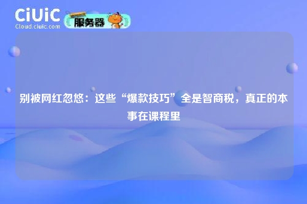 别被网红忽悠：这些“爆款技巧”全是智商税，真正的本事在课程里