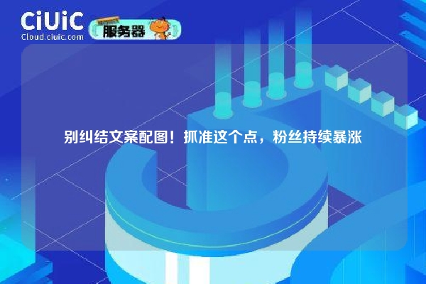 别纠结文案配图！抓准这个点，粉丝持续暴涨