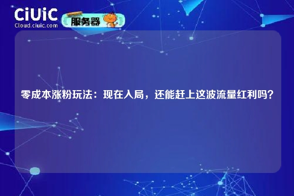 零成本涨粉玩法：现在入局，还能赶上这波流量红利吗？
