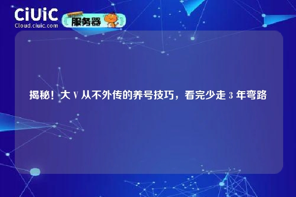 揭秘！大 V 从不外传的养号技巧，看完少走 3 年弯路