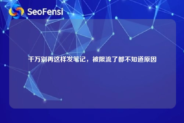 千万别再这样发笔记，被限流了都不知道原因