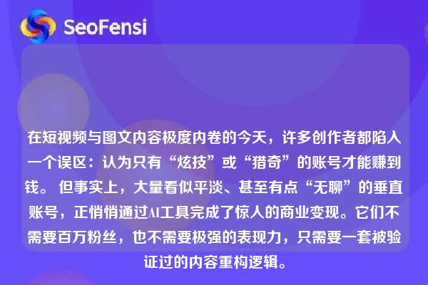 在短视频与图文内容极度内卷的今天，许多创作者都陷入一个误区：认为只有“炫技”或“猎奇”的账号才能赚到钱。 但事实上，大量看似平淡、甚至有点“无聊”的垂直账号，正悄悄通过AI工具完成了惊人的商业变现。它们不需要百万粉丝，也不需要极强的表现力，只需要一套被验证过的内容重构逻辑。
