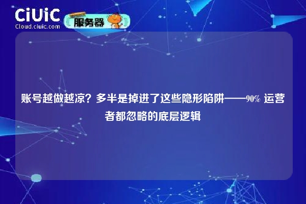 账号越做越凉？多半是掉进了这些隐形陷阱——90% 运营者都忽略的底层逻辑