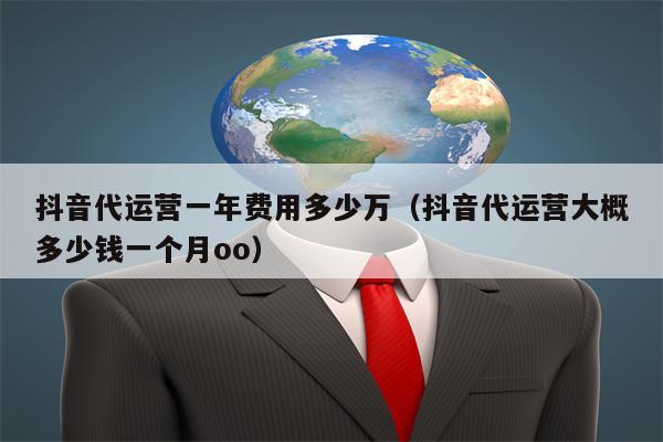 抖音代运营一年费用多少万（抖音代运营大概多少钱一个月oo）