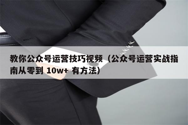 教你公众号运营技巧视频（公众号运营实战指南从零到 10w+ 有方法）