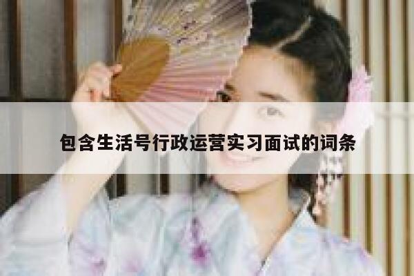 包含生活号行政运营实习面试的词条