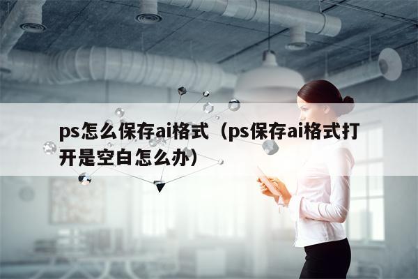 ps怎么保存ai格式（ps保存ai格式打开是空白怎么办）