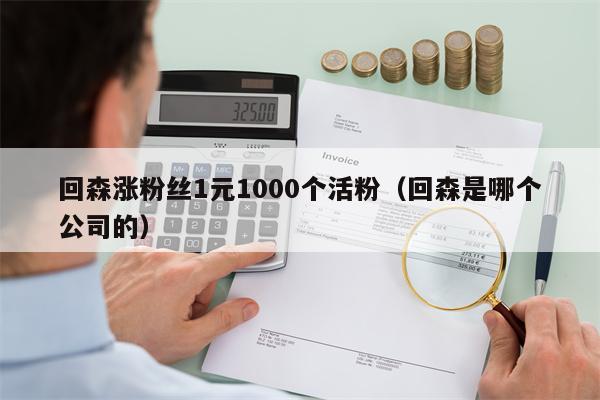 回森涨粉丝1元1000个活粉（回森是哪个公司的）