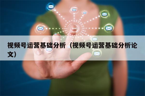 视频号运营基础分析（视频号运营基础分析论文）