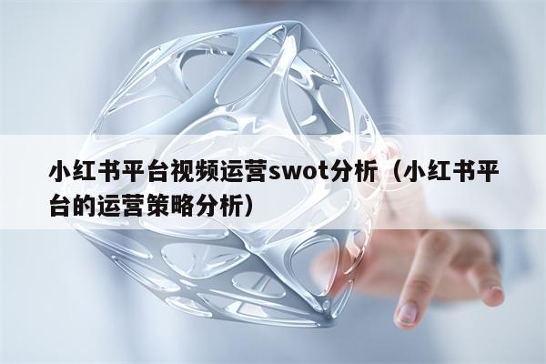 小红书平台视频运营swot分析（小红书平台的运营策略分析）