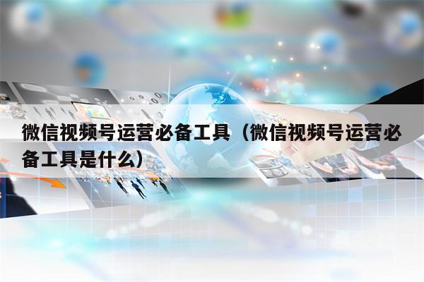 微信视频号运营必备工具（微信视频号运营必备工具是什么）