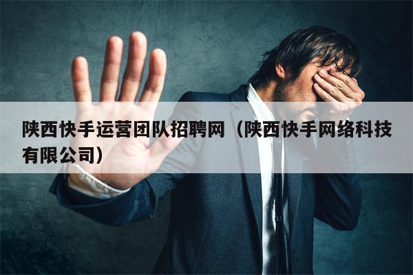 陕西快手运营团队招聘网（陕西快手网络科技有限公司）