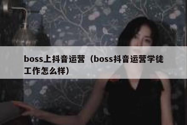 boss上抖音运营（boss抖音运营学徒工作怎么样）