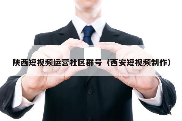 陕西短视频运营社区群号（西安短视频制作）