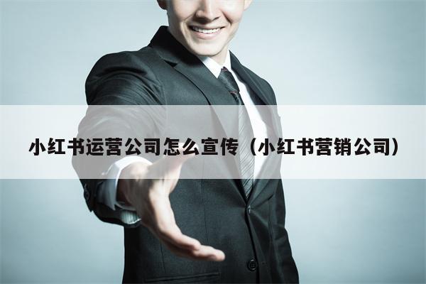 小红书运营公司怎么宣传（小红书营销公司）