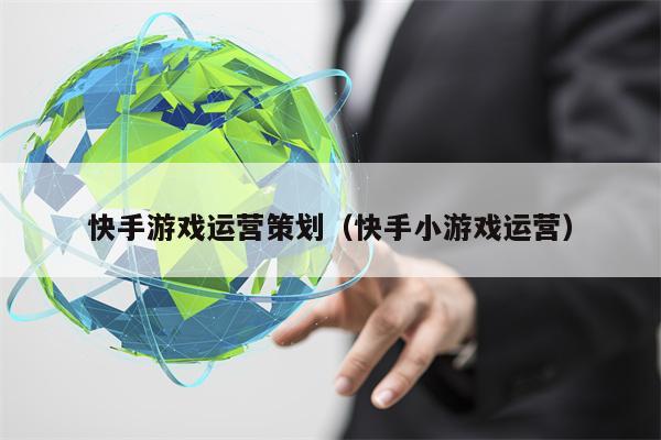 快手游戏运营策划（快手小游戏运营）