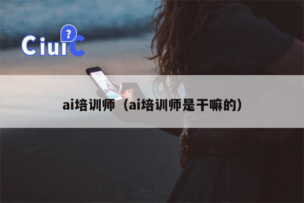 ai培训师（ai培训师是干嘛的）