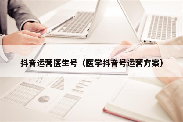 抖音运营医生号（医学抖音号运营方案）