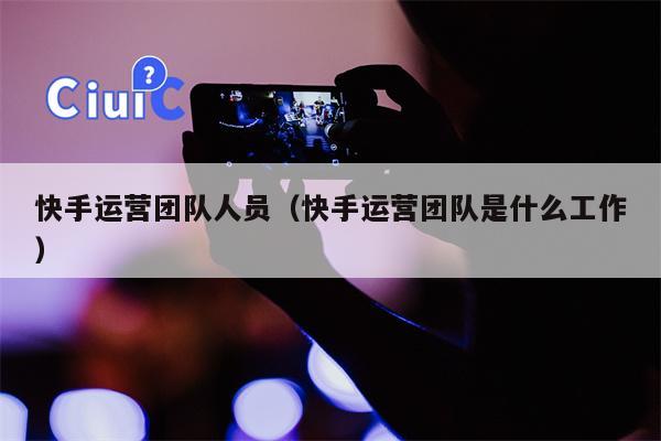 快手运营团队人员（快手运营团队是什么工作）