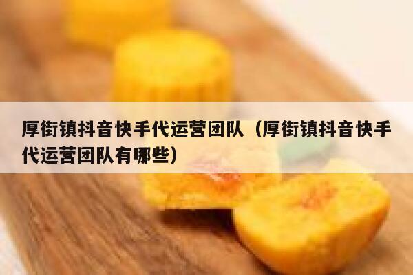 厚街镇抖音快手代运营团队（厚街镇抖音快手代运营团队有哪些）