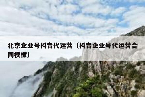 北京企业号抖音代运营（抖音企业号代运营合同模板）