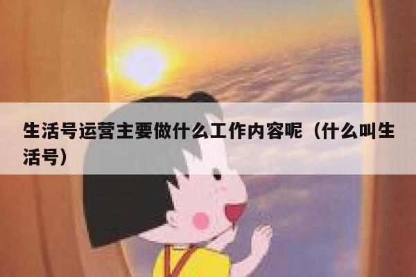 生活号运营主要做什么工作内容呢（什么叫生活号）