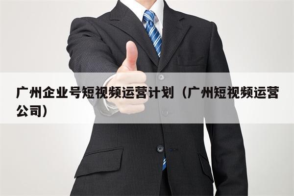 广州企业号短视频运营计划（广州短视频运营公司）