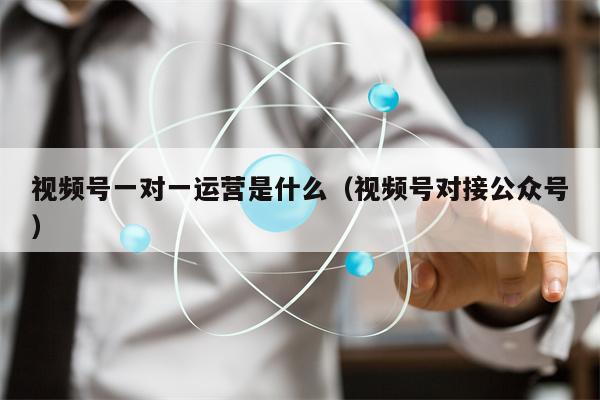 视频号一对一运营是什么（视频号对接公众号）