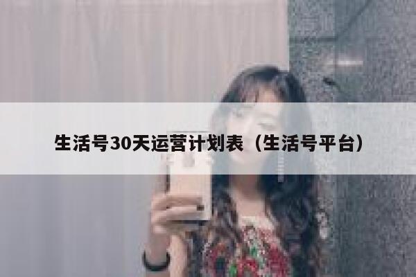 生活号30天运营计划表（生活号平台）