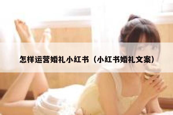 怎样运营婚礼小红书（小红书婚礼文案）