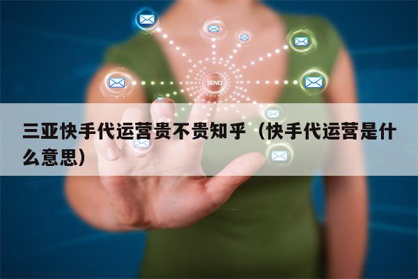 三亚快手代运营贵不贵知乎（快手代运营是什么意思）