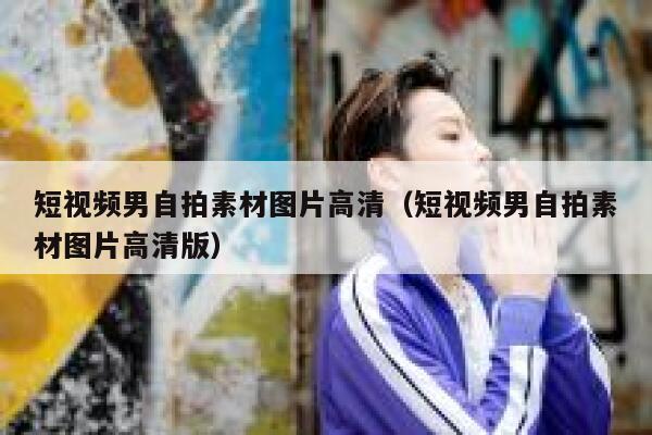 短视频男自拍素材图片高清（短视频男自拍素材图片高清版）