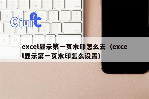 excel显示第一页水印怎么去（excel显示第一页水印怎么设置）