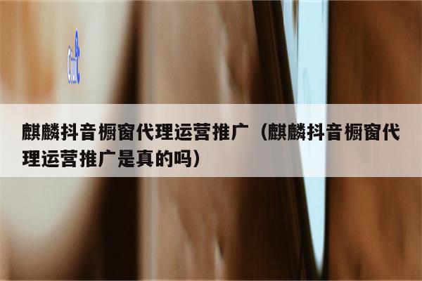 麒麟抖音橱窗代理运营推广（麒麟抖音橱窗代理运营推广是真的吗）