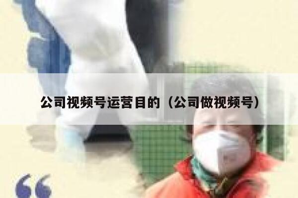 公司视频号运营目的（公司做视频号）