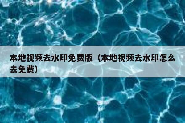 本地视频去水印免费版（本地视频去水印怎么去免费）