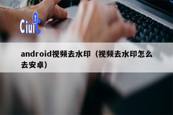 android视频去水印（视频去水印怎么去安卓）