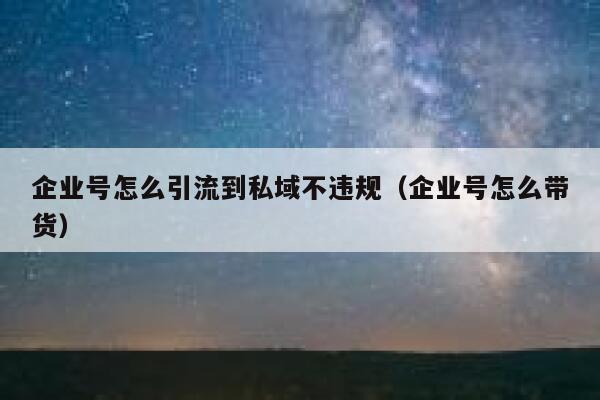 企业号怎么引流到私域不违规（企业号怎么带货）