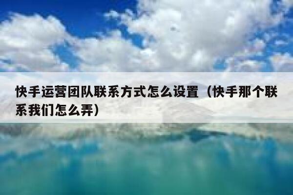 快手运营团队联系方式怎么设置（快手那个联系我们怎么弄）