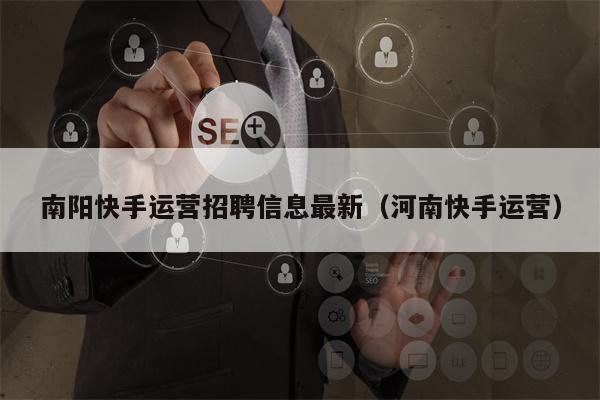 南阳快手运营招聘信息最新（河南快手运营）